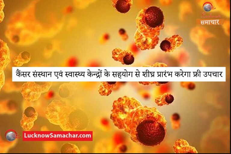कैंसर संस्थान एवं स्वास्थ्य केन्द्रों के सहयोग से शीघ्र प्रारंभ करेगा फ्री उपचार