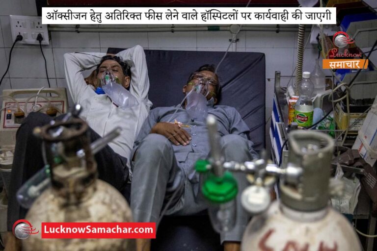 ऑक्सीजन हेतु अतिरिक्त फीस लेने वाले हॉस्पिटलों पर कार्यवाही की जाएगी