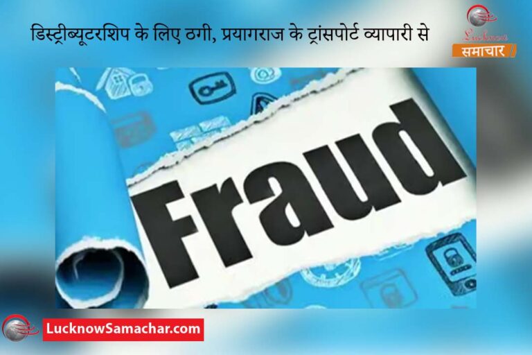 डिस्ट्रीब्यूटरशिप के लिए ठगी, प्रयागराज के ट्रांसपोर्ट व्यापारी से जालसाजी