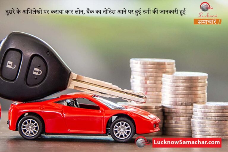 दूसरे के अभिलेखों पर कराया कार लोन, बैंक का नोटिस आने पर हुई ठगी की जानकारी हुई