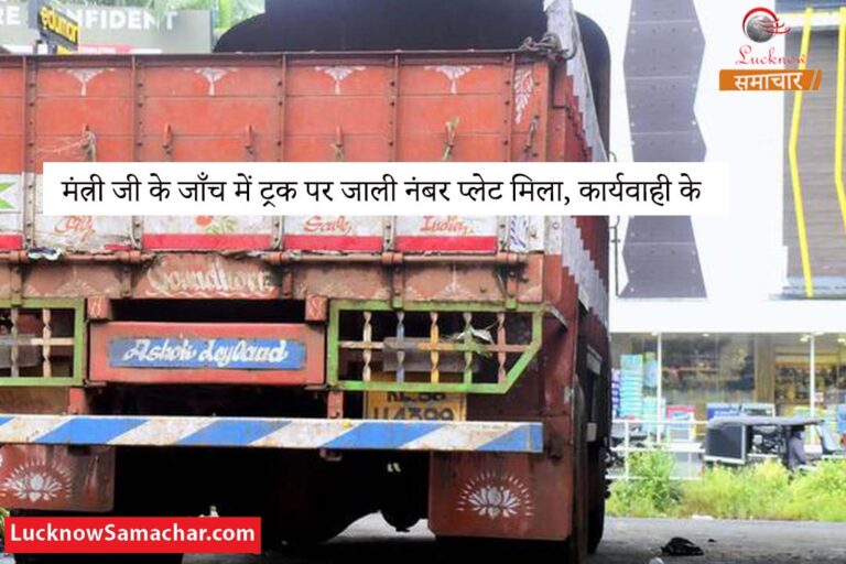 मंत्री जी के जाँच में ट्रक पर जाली नंबर प्लेट मिला, कार्यवाही के निर्देश